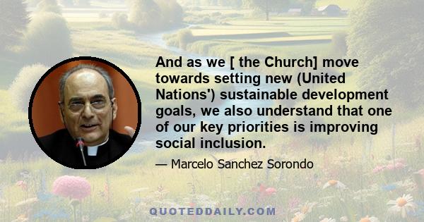 And as we [ the Church] move towards setting new (United Nations') sustainable development goals, we also understand that one of our key priorities is improving social inclusion.