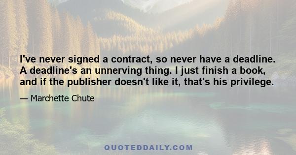 I've never signed a contract, so never have a deadline. A deadline's an unnerving thing. I just finish a book, and if the publisher doesn't like it, that's his privilege.