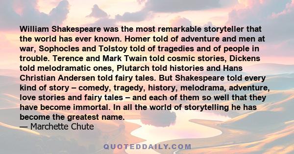 William Shakespeare was the most remarkable storyteller that the world has ever known. Homer told of adventure and men at war, Sophocles and Tolstoy told of tragedies and of people in trouble. Terence and Mark Twain