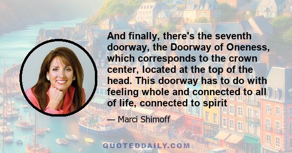 And finally, there's the seventh doorway, the Doorway of Oneness, which corresponds to the crown center, located at the top of the head. This doorway has to do with feeling whole and connected to all of life, connected