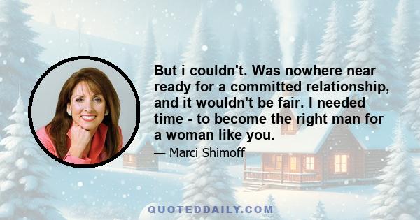 But i couldn't. Was nowhere near ready for a committed relationship, and it wouldn't be fair. I needed time - to become the right man for a woman like you.