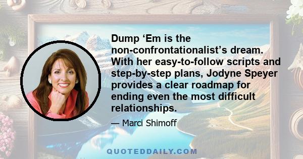 Dump ‘Em is the non-confrontationalist’s dream. With her easy-to-follow scripts and step-by-step plans, Jodyne Speyer provides a clear roadmap for ending even the most difficult relationships.