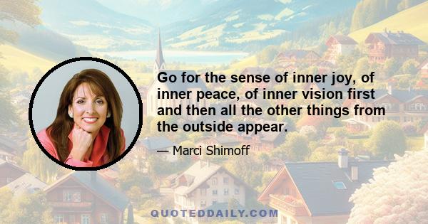 Go for the sense of inner joy, of inner peace, of inner vision first and then all the other things from the outside appear.