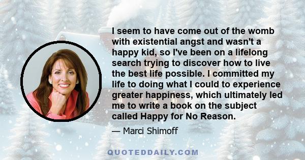 I seem to have come out of the womb with existential angst and wasn't a happy kid, so I've been on a lifelong search trying to discover how to live the best life possible. I committed my life to doing what I could to