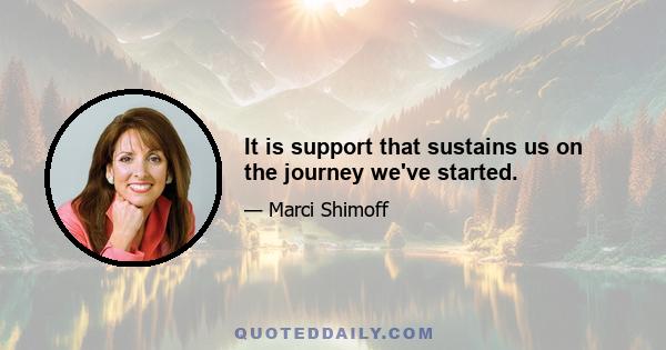 It is support that sustains us on the journey we've started.