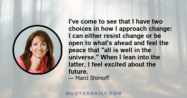 I've come to see that I have two choices in how I approach change: I can either resist change or be open to what's ahead and feel the peace that all is well in the universe. When I lean into the latter, I feel excited