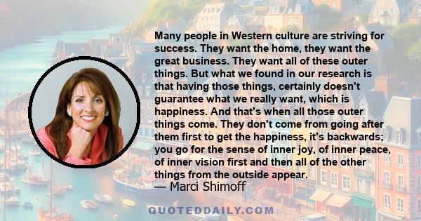 Many people in Western culture are striving for success. They want the home, they want the great business. They want all of these outer things. But what we found in our research is that having those things, certainly