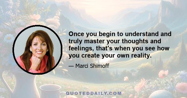 Once you begin to understand and truly master your thoughts and feelings, that's when you see how you create your own reality. That's where your freedom is, that's where all your power is. That's when you see how you