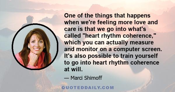 One of the things that happens when we're feeling more love and care is that we go into what's called heart rhythm coherence, which you can actually measure and monitor on a computer screen. It's also possible to train