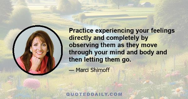 Practice experiencing your feelings directly and completely by observing them as they move through your mind and body and then letting them go.