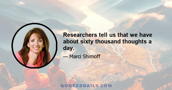 Researchers tell us that we have about sixty thousand thoughts a day.