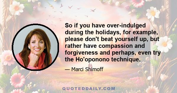 So if you have over-indulged during the holidays, for example, please don't beat yourself up, but rather have compassion and forgiveness and perhaps, even try the Ho'oponono technique.