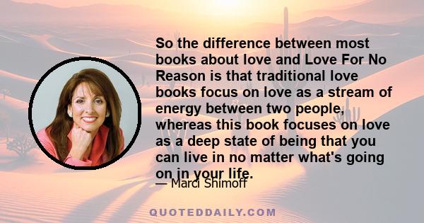 So the difference between most books about love and Love For No Reason is that traditional love books focus on love as a stream of energy between two people, whereas this book focuses on love as a deep state of being