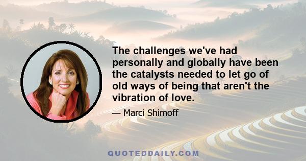 The challenges we've had personally and globally have been the catalysts needed to let go of old ways of being that aren't the vibration of love.