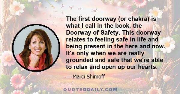 The first doorway (or chakra) is what I call in the book, the Doorway of Safety. This doorway relates to feeling safe in life and being present in the here and now. It's only when we are really grounded and safe that