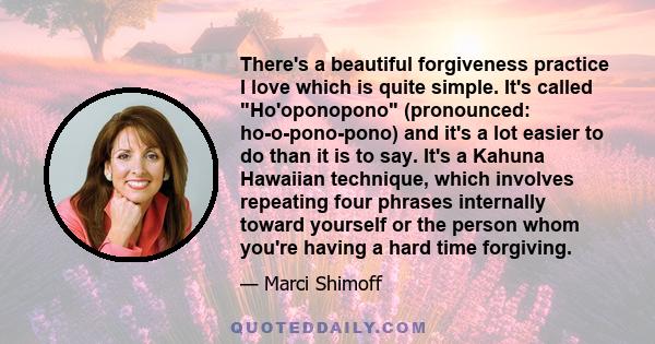 There's a beautiful forgiveness practice I love which is quite simple. It's called Ho'oponopono (pronounced: ho-o-pono-pono) and it's a lot easier to do than it is to say. It's a Kahuna Hawaiian technique, which