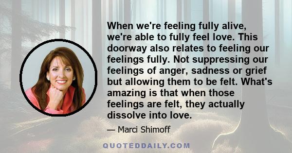 When we're feeling fully alive, we're able to fully feel love. This doorway also relates to feeling our feelings fully. Not suppressing our feelings of anger, sadness or grief but allowing them to be felt. What's