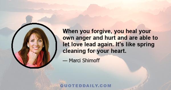 When you forgive, you heal your own anger and hurt and are able to let love lead again. It's like spring cleaning for your heart.