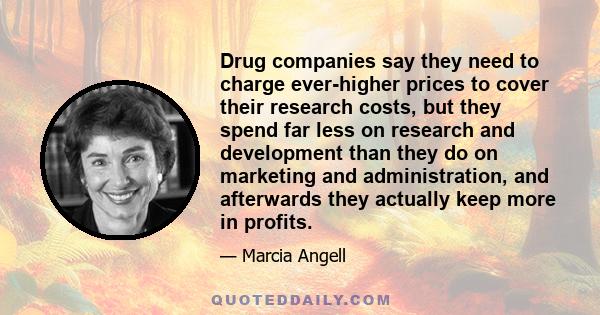 Drug companies say they need to charge ever-higher prices to cover their research costs, but they spend far less on research and development than they do on marketing and administration, and afterwards they actually