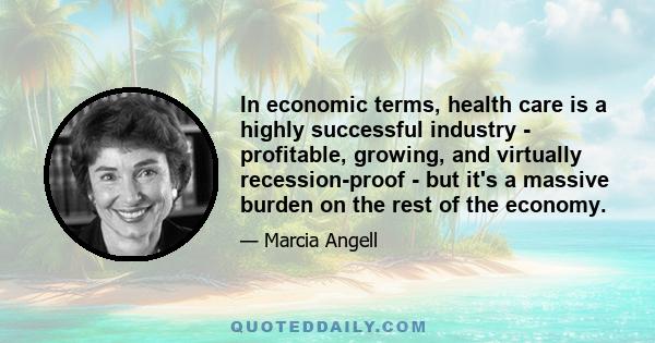 In economic terms, health care is a highly successful industry - profitable, growing, and virtually recession-proof - but it's a massive burden on the rest of the economy.