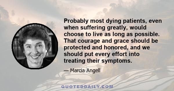 Probably most dying patients, even when suffering greatly, would choose to live as long as possible. That courage and grace should be protected and honored, and we should put every effort into treating their symptoms.