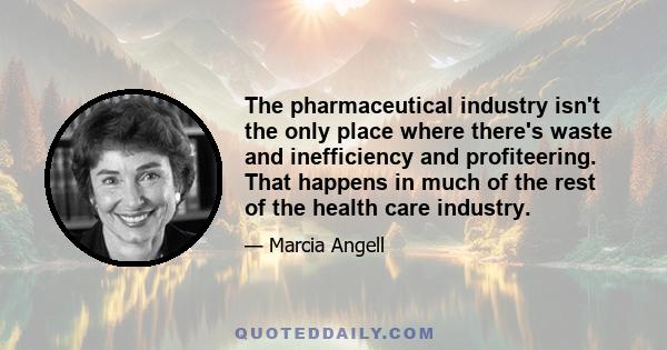 The pharmaceutical industry isn't the only place where there's waste and inefficiency and profiteering. That happens in much of the rest of the health care industry.