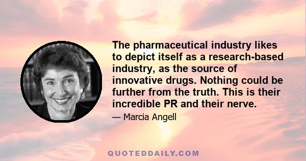 The pharmaceutical industry likes to depict itself as a research-based industry, as the source of innovative drugs. Nothing could be further from the truth. This is their incredible PR and their nerve.