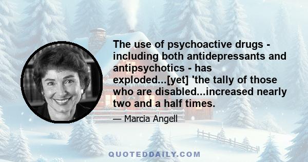 The use of psychoactive drugs - including both antidepressants and antipsychotics - has exploded...[yet] 'the tally of those who are disabled...increased nearly two and a half times.