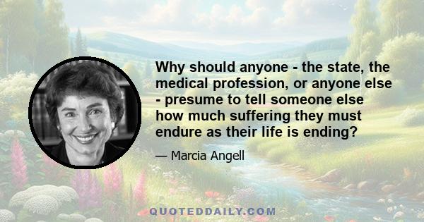 Why should anyone - the state, the medical profession, or anyone else - presume to tell someone else how much suffering they must endure as their life is ending?