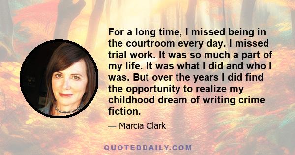 For a long time, I missed being in the courtroom every day. I missed trial work. It was so much a part of my life. It was what I did and who I was. But over the years I did find the opportunity to realize my childhood