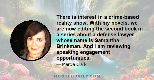 There is interest in a crime-based reality show. With my novels, we are now editing the second book in a series about a defense lawyer whose name is Samantha Brinkman. And I am reviewing speaking engagement