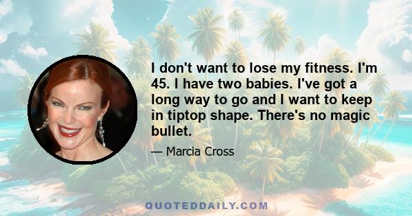 I don't want to lose my fitness. I'm 45. I have two babies. I've got a long way to go and I want to keep in tiptop shape. There's no magic bullet.
