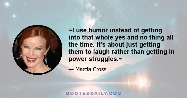 ~I use humor instead of getting into that whole yes and no thing all the time. It's about just getting them to laugh rather than getting in power struggles.~