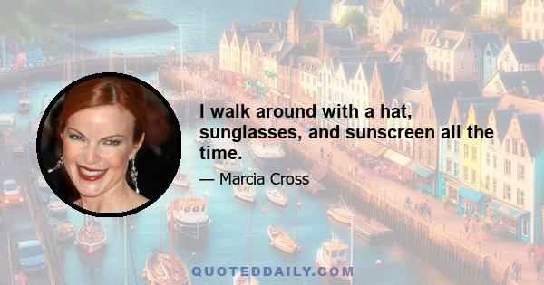 I walk around with a hat, sunglasses, and sunscreen all the time.