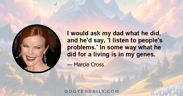 I would ask my dad what he did, and he'd say, 'I listen to people's problems.' In some way what he did for a living is in my genes.