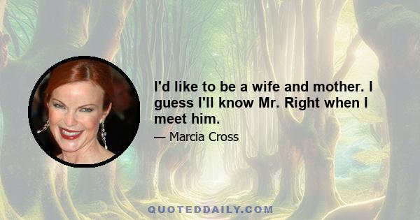 I'd like to be a wife and mother. I guess I'll know Mr. Right when I meet him.