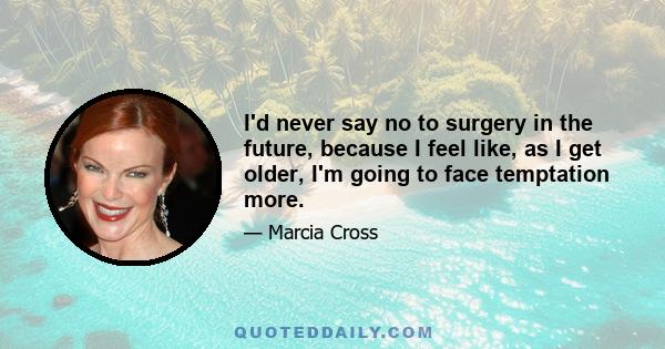 I'd never say no to surgery in the future, because I feel like, as I get older, I'm going to face temptation more.