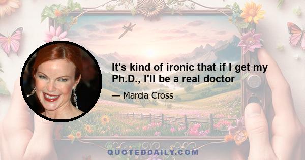 It's kind of ironic that if I get my Ph.D., I'll be a real doctor