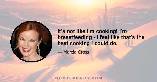 It's not like I'm cooking! I'm breastfeeding - I feel like that's the best cooking I could do.