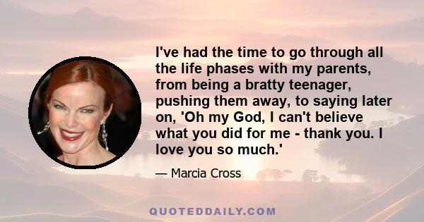 I've had the time to go through all the life phases with my parents, from being a bratty teenager, pushing them away, to saying later on, 'Oh my God, I can't believe what you did for me - thank you. I love you so much.'