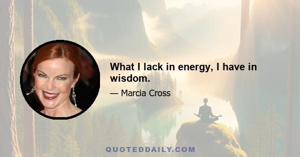 What I lack in energy, I have in wisdom.