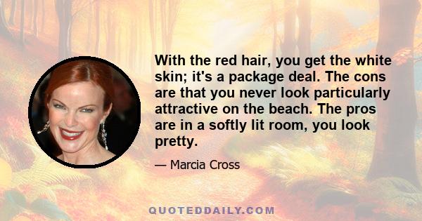 With the red hair, you get the white skin; it's a package deal. The cons are that you never look particularly attractive on the beach. The pros are in a softly lit room, you look pretty.