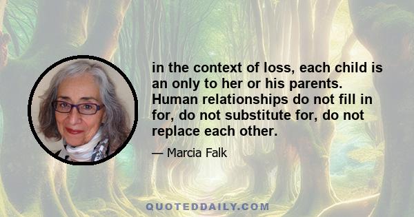 in the context of loss, each child is an only to her or his parents. Human relationships do not fill in for, do not substitute for, do not replace each other.