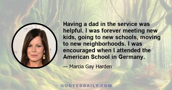 Having a dad in the service was helpful. I was forever meeting new kids, going to new schools, moving to new neighborhoods. I was encouraged when I attended the American School in Germany.