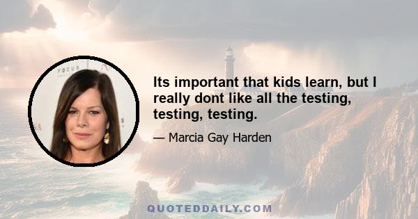 Its important that kids learn, but I really dont like all the testing, testing, testing.