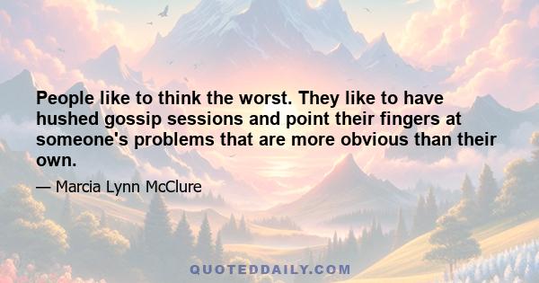 People like to think the worst. They like to have hushed gossip sessions and point their fingers at someone's problems that are more obvious than their own.