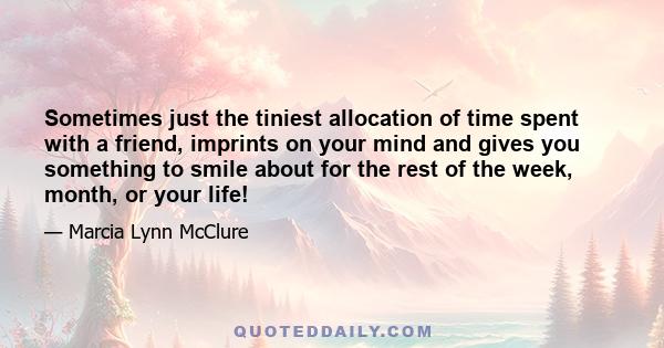 Sometimes just the tiniest allocation of time spent with a friend, imprints on your mind and gives you something to smile about for the rest of the week, month, or your life!