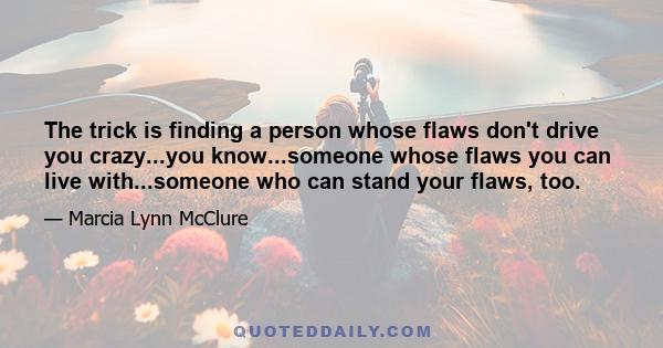 The trick is finding a person whose flaws don't drive you crazy...you know...someone whose flaws you can live with...someone who can stand your flaws, too.