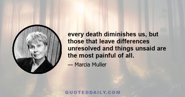 every death diminishes us, but those that leave differences unresolved and things unsaid are the most painful of all.