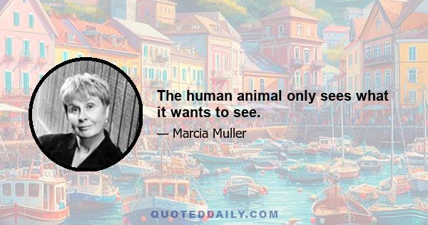 The human animal only sees what it wants to see.